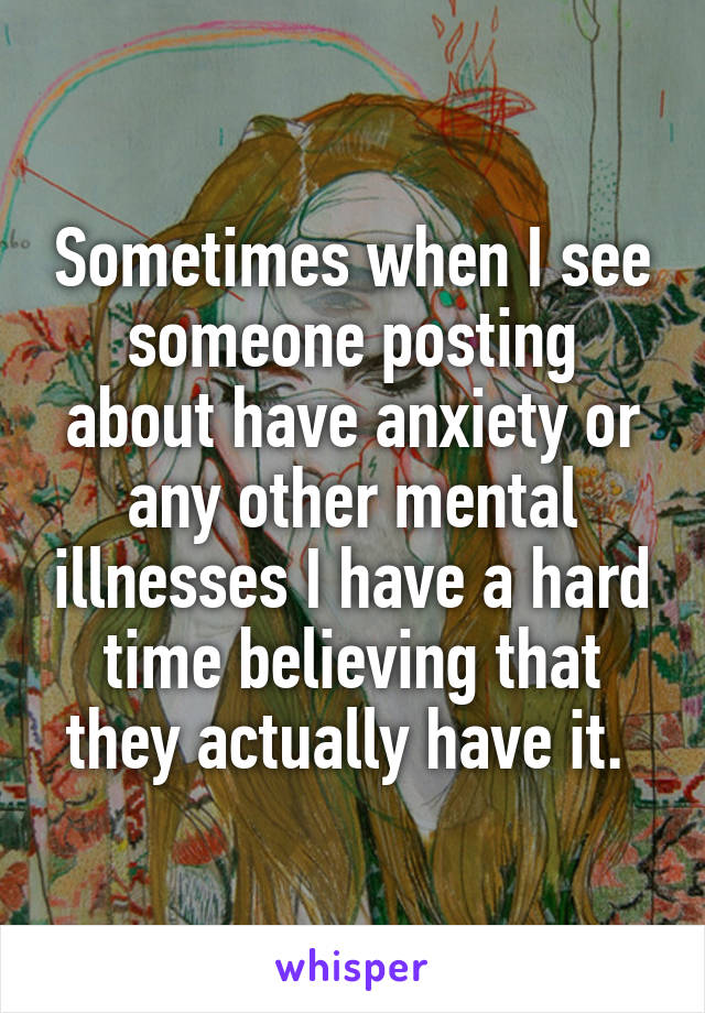 Sometimes when I see someone posting about have anxiety or any other mental illnesses I have a hard time believing that they actually have it. 