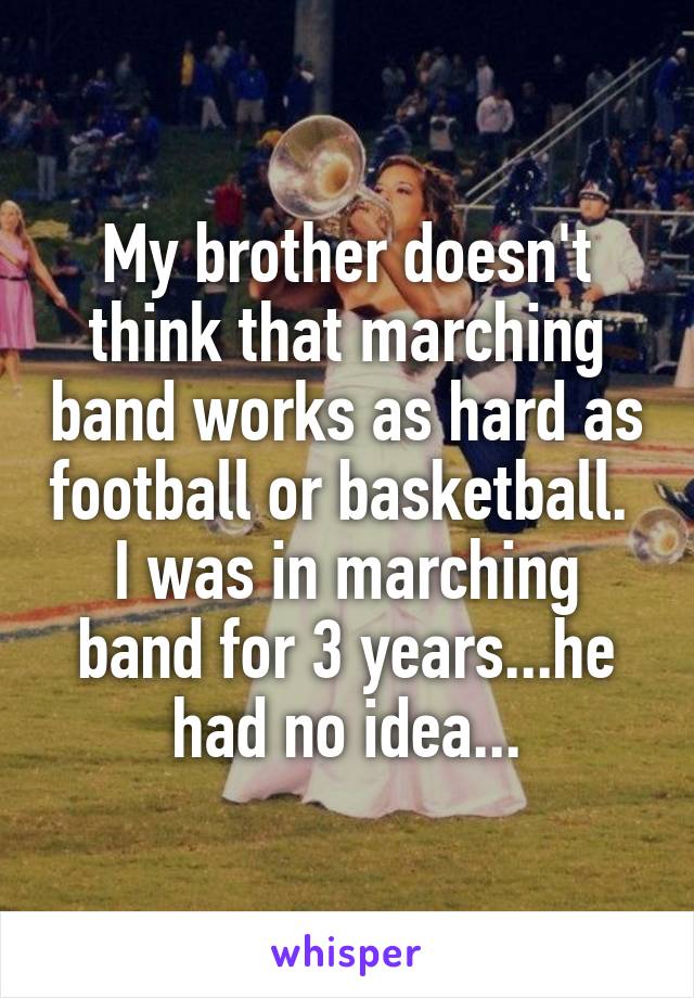 My brother doesn't think that marching band works as hard as football or basketball. 
I was in marching band for 3 years...he had no idea...