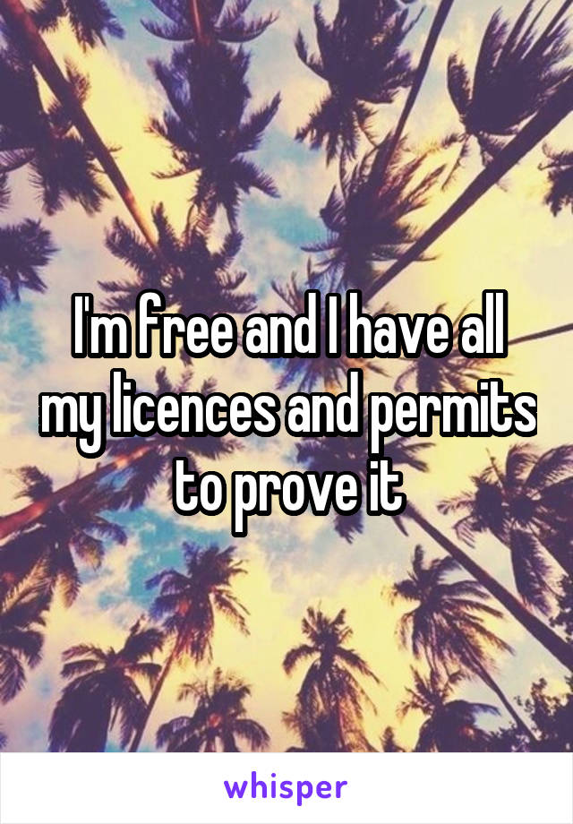 I'm free and I have all my licences and permits to prove it