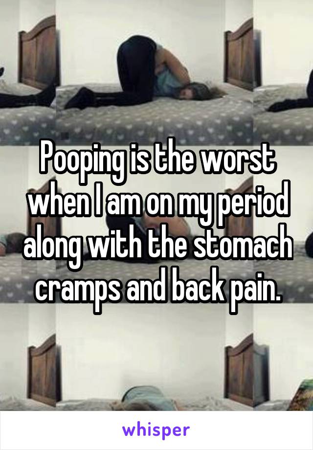 Pooping is the worst when I am on my period along with the stomach cramps and back pain.