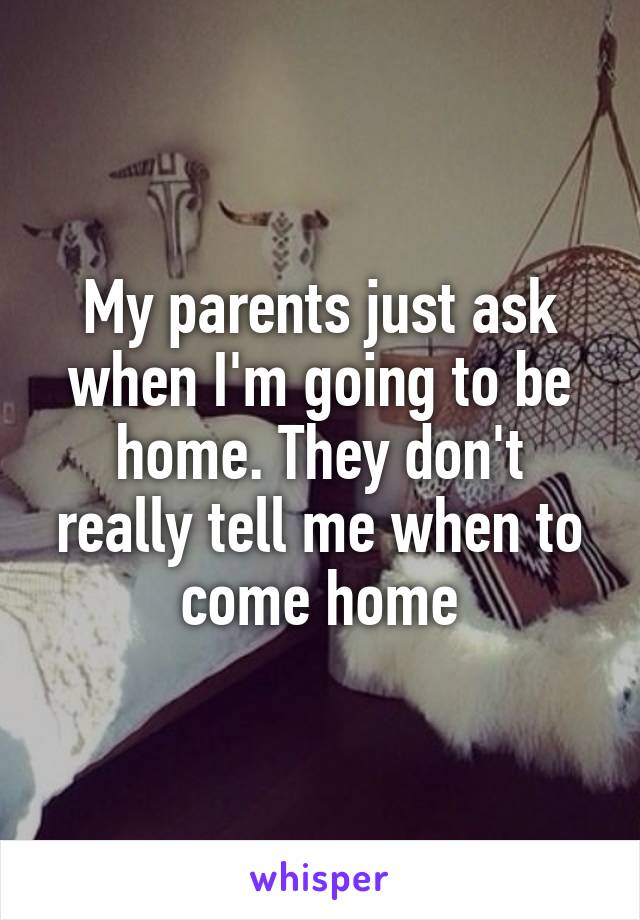 My parents just ask when I'm going to be home. They don't really tell me when to come home