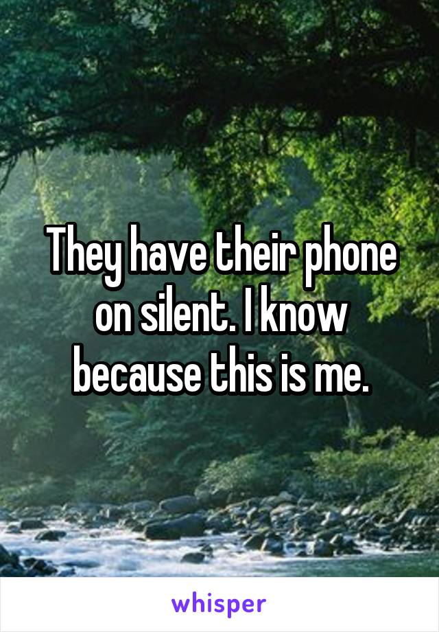 They have their phone on silent. I know because this is me.