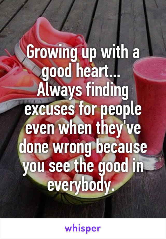 Growing up with a good heart... 
Always finding excuses for people even when they've done wrong because you see the good in everybody. 