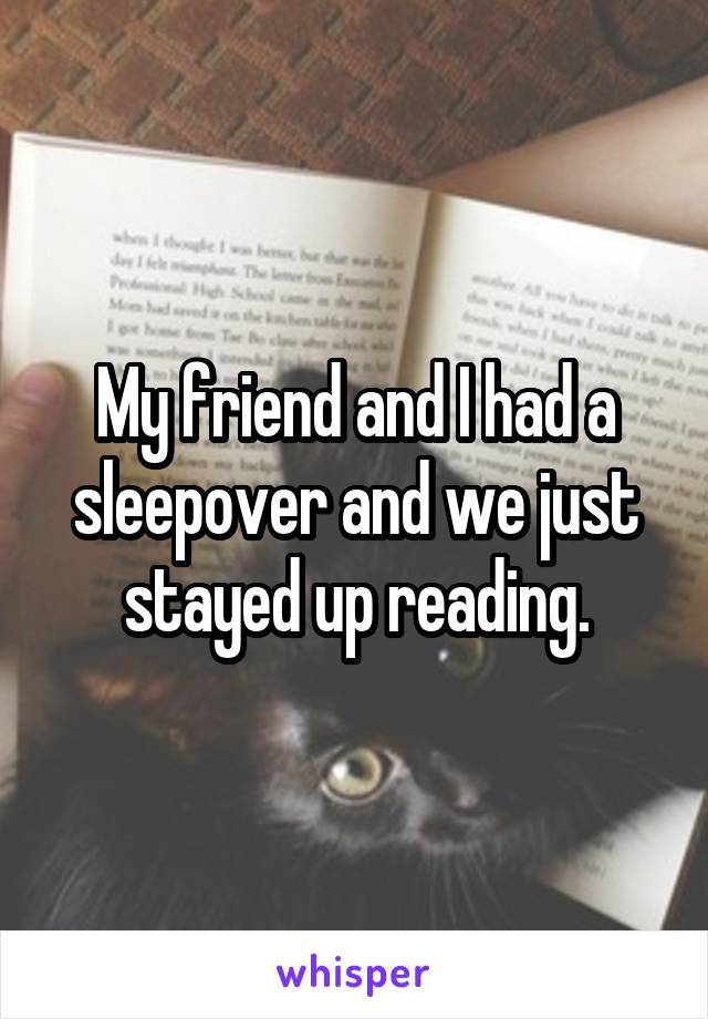 My friend and I had a sleepover and we just stayed up reading.