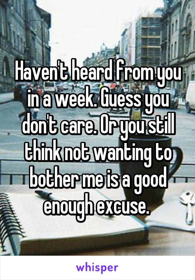 Haven't heard from you in a week. Guess you don't care. Or you still think not wanting to bother me is a good enough excuse. 