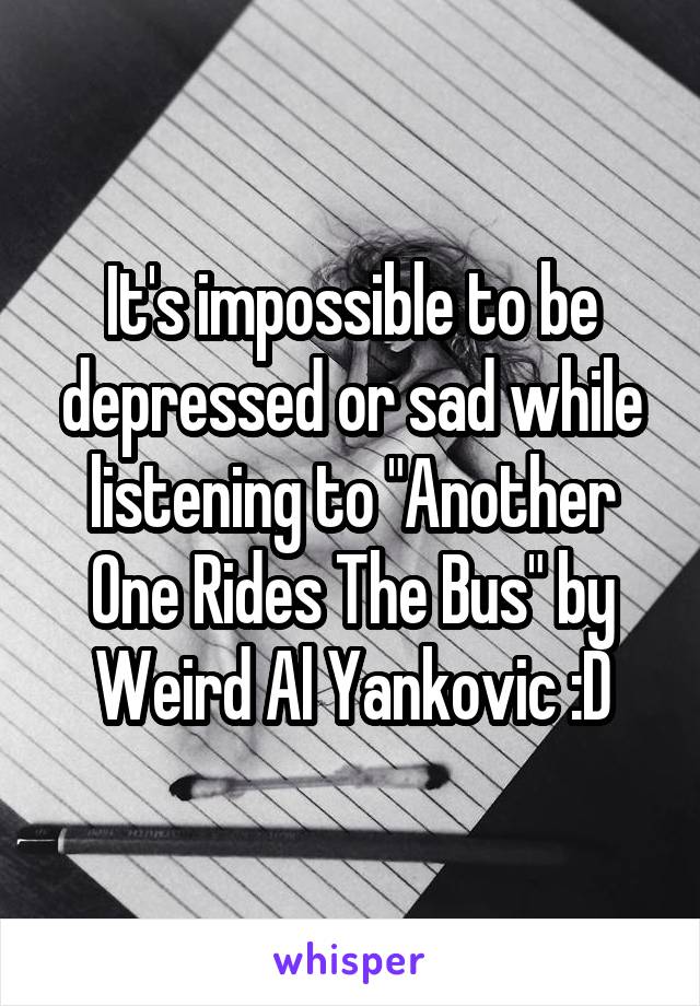 It's impossible to be depressed or sad while listening to "Another One Rides The Bus" by Weird Al Yankovic :D