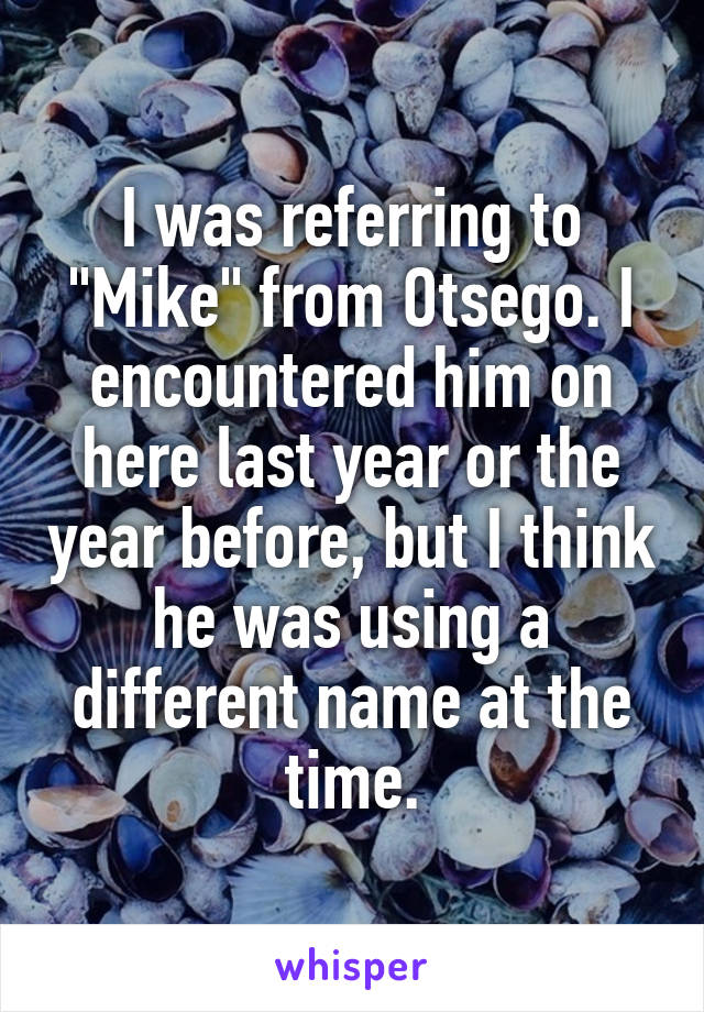 I was referring to "Mike" from Otsego. I encountered him on here last year or the year before, but I think he was using a different name at the time.