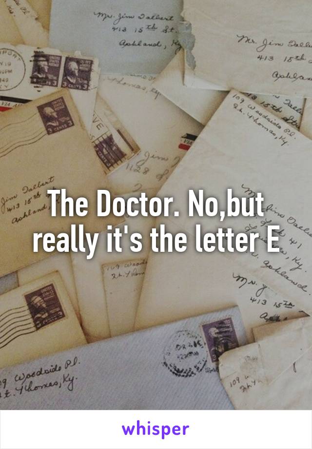 The Doctor. No,but really it's the letter E