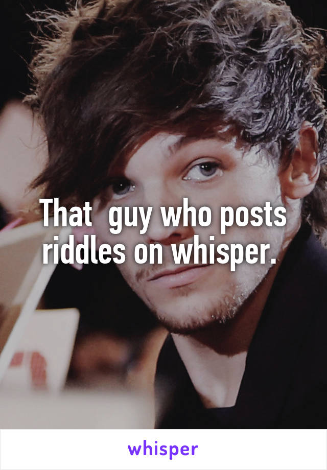 That  guy who posts riddles on whisper. 