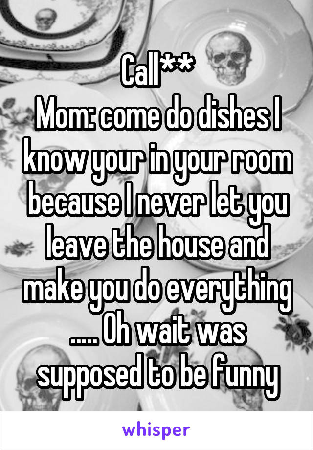 Call**
Mom: come do dishes I know your in your room because I never let you leave the house and make you do everything
..... Oh wait was supposed to be funny