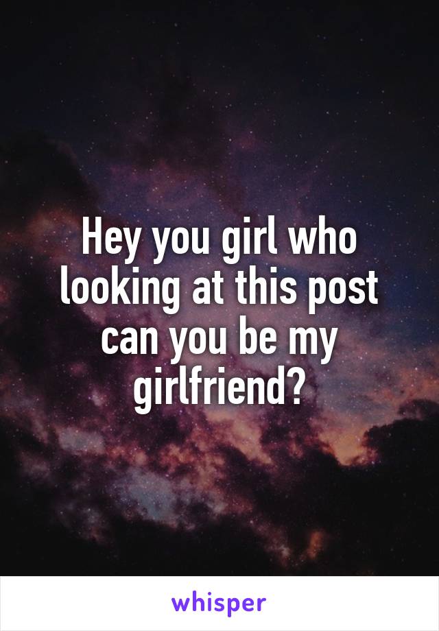 Hey you girl who looking at this post can you be my girlfriend?