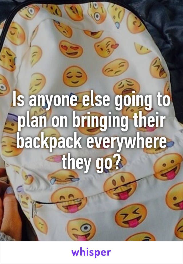 Is anyone else going to plan on bringing their backpack everywhere they go?