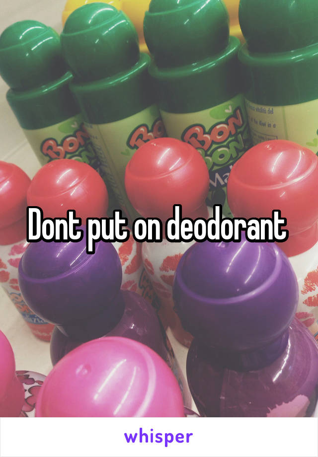 Dont put on deodorant 