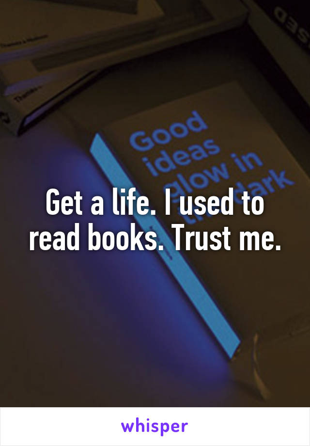 Get a life. I used to read books. Trust me.