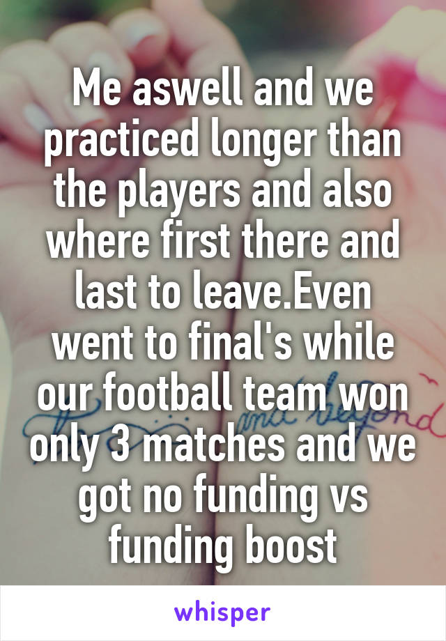 Me aswell and we practiced longer than the players and also where first there and last to leave.Even went to final's while our football team won only 3 matches and we got no funding vs funding boost