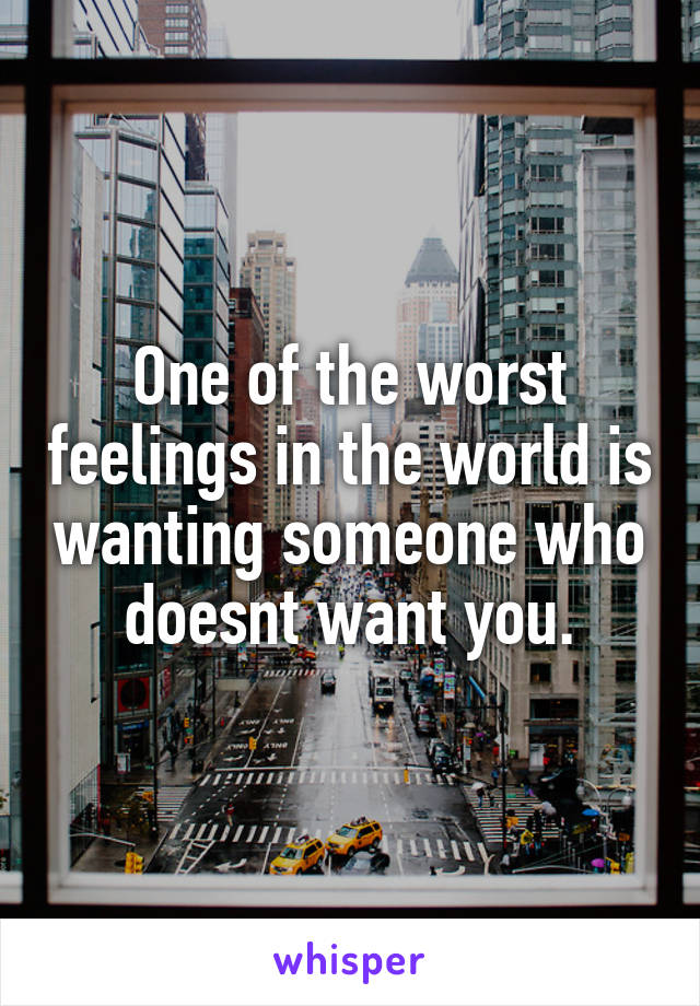 One of the worst feelings in the world is wanting someone who doesnt want you.