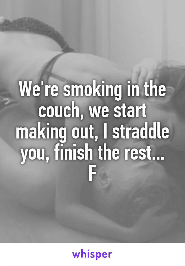 We're smoking in the couch, we start making out, I straddle you, finish the rest...
F