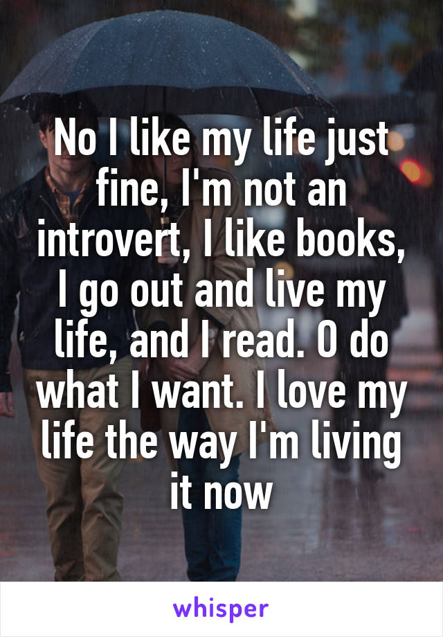 No I like my life just fine, I'm not an introvert, I like books, I go out and live my life, and I read. O do what I want. I love my life the way I'm living it now