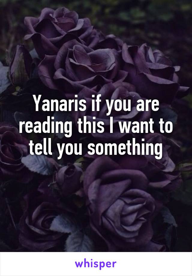 Yanaris if you are reading this I want to tell you something
