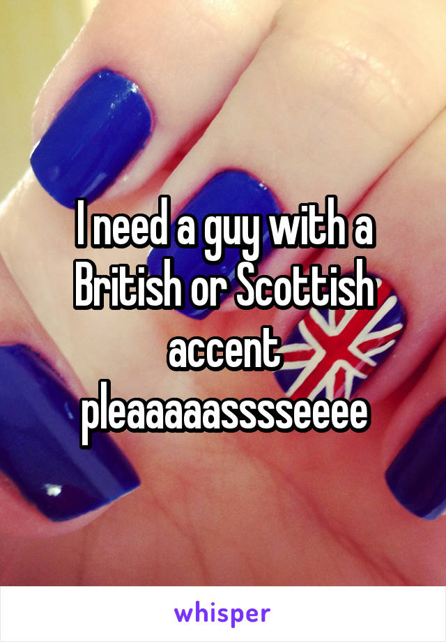 I need a guy with a British or Scottish accent pleaaaaasssseeee