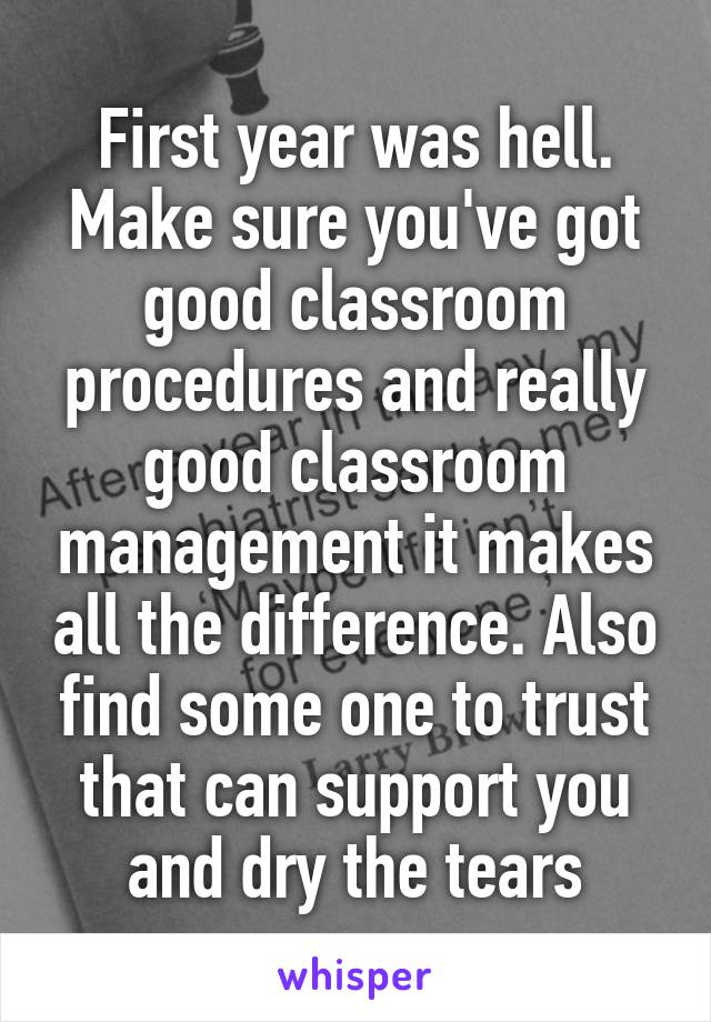 First year was hell. Make sure you've got good classroom procedures and really good classroom management it makes all the difference. Also find some one to trust that can support you and dry the tears