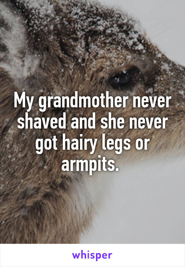 My grandmother never shaved and she never got hairy legs or armpits. 