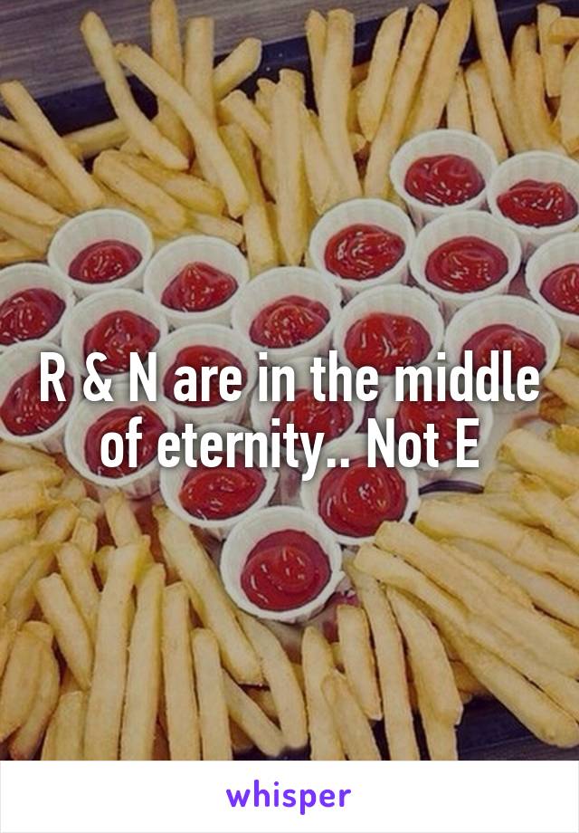 R & N are in the middle of eternity.. Not E