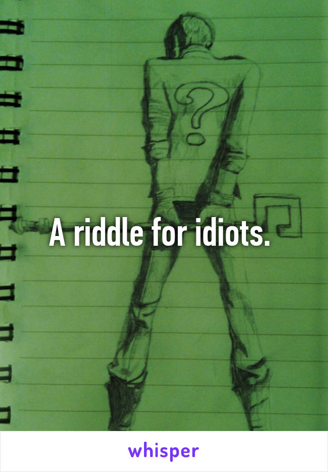 A riddle for idiots. 