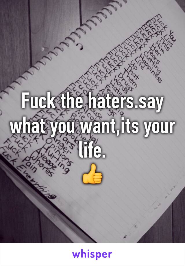 Fuck the haters.say what you want,its your life.
👍