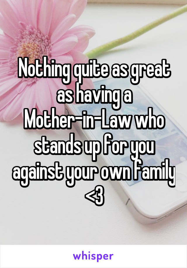 Nothing quite as great as having a Mother-in-Law who stands up for you against your own family <3