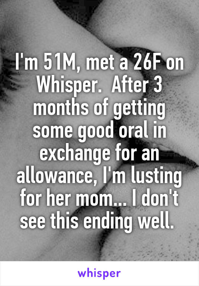 I'm 51M, met a 26F on Whisper.  After 3 months of getting some good oral in exchange for an allowance, I'm lusting for her mom... I don't see this ending well. 