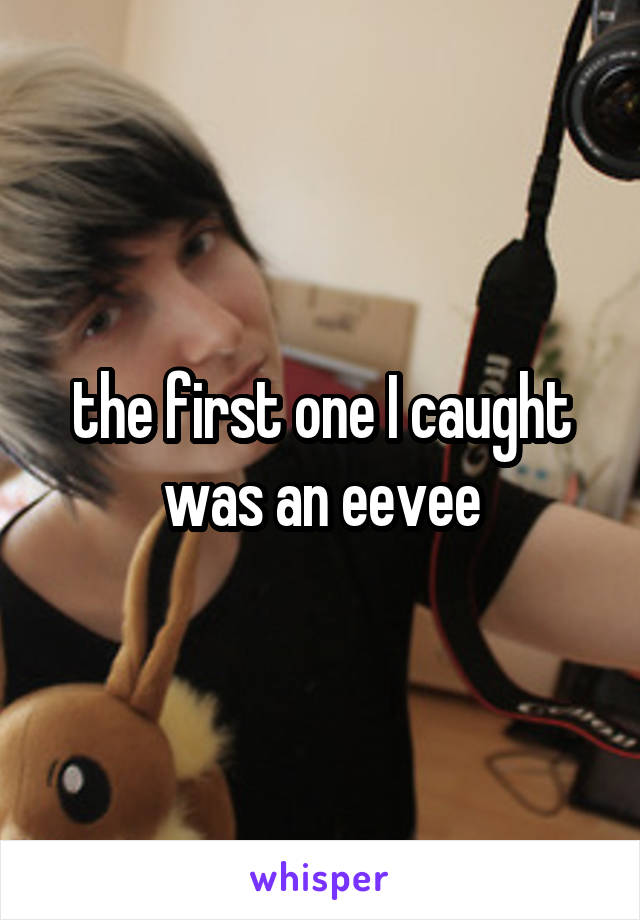 the first one I caught was an eevee