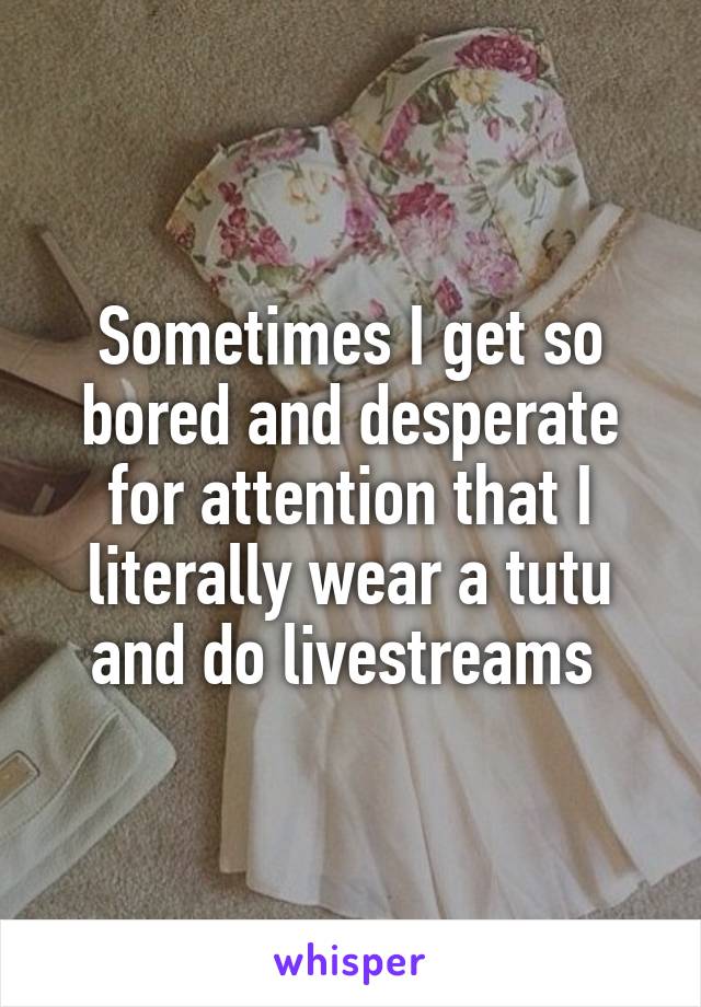 Sometimes I get so bored and desperate for attention that I literally wear a tutu and do livestreams 