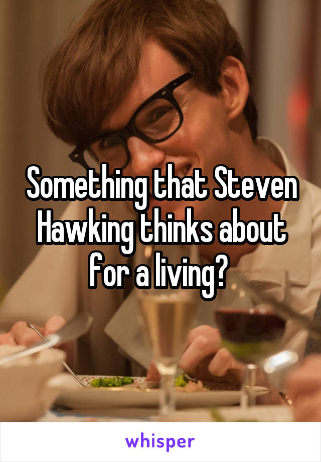 Something that Steven Hawking thinks about for a living? 