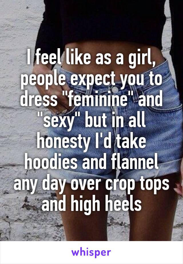 I feel like as a girl, people expect you to dress "feminine" and "sexy" but in all honesty I'd take hoodies and flannel any day over crop tops and high heels