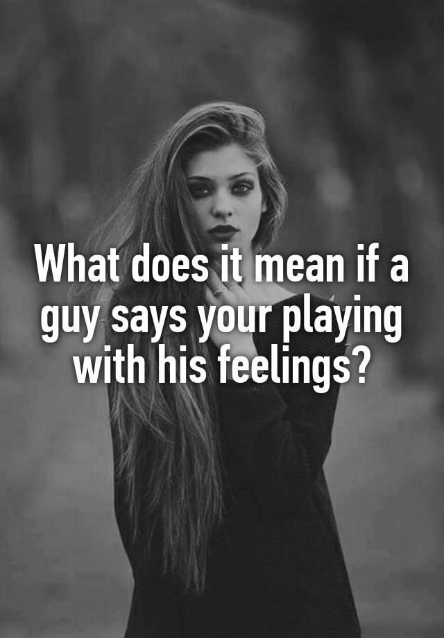 what-does-it-mean-if-a-guy-says-your-playing-with-his-feelings