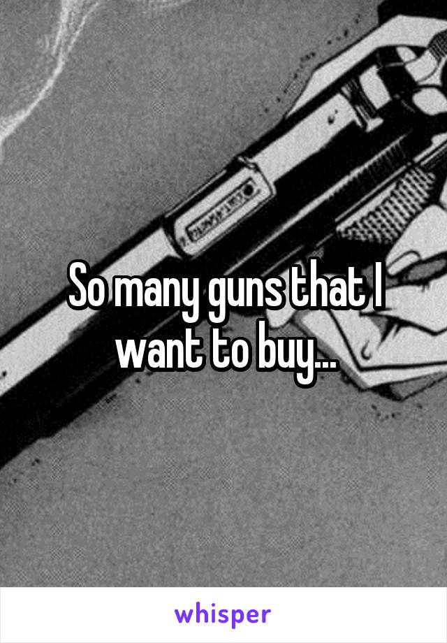 So many guns that I want to buy...