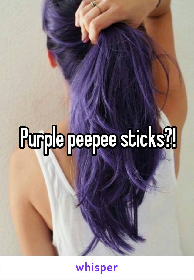 Purple peepee sticks?!
