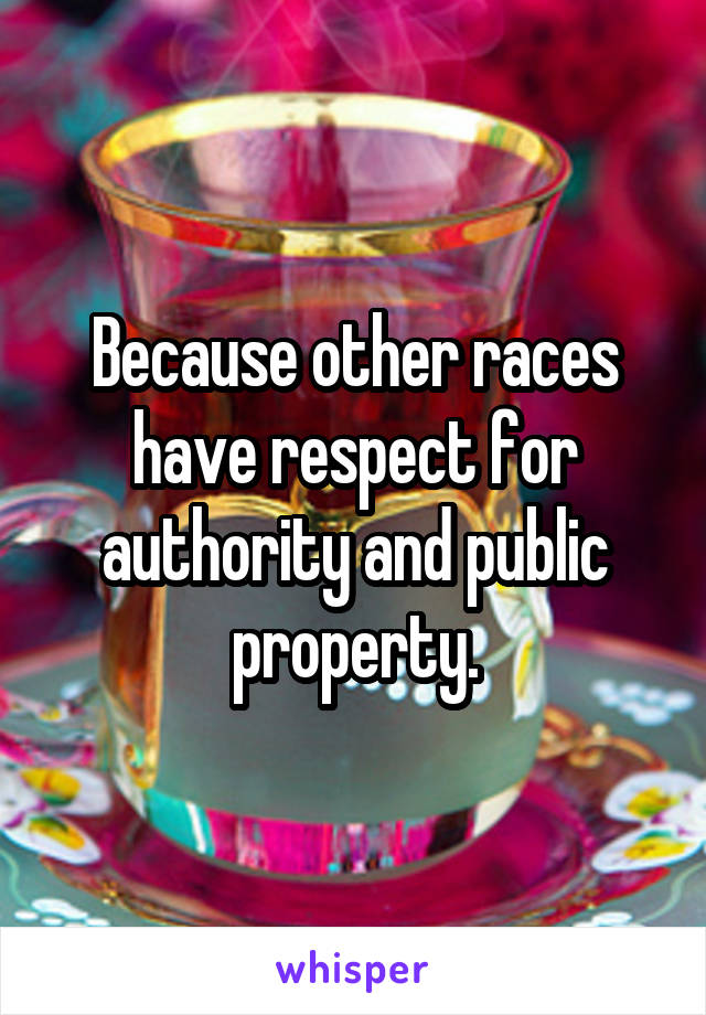 Because other races have respect for authority and public property.