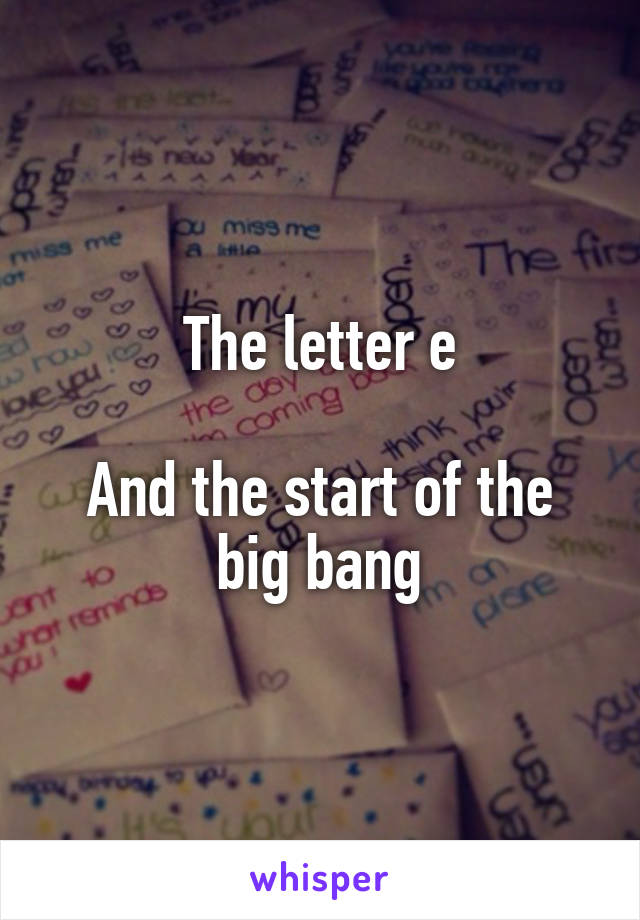 The letter e

And the start of the big bang