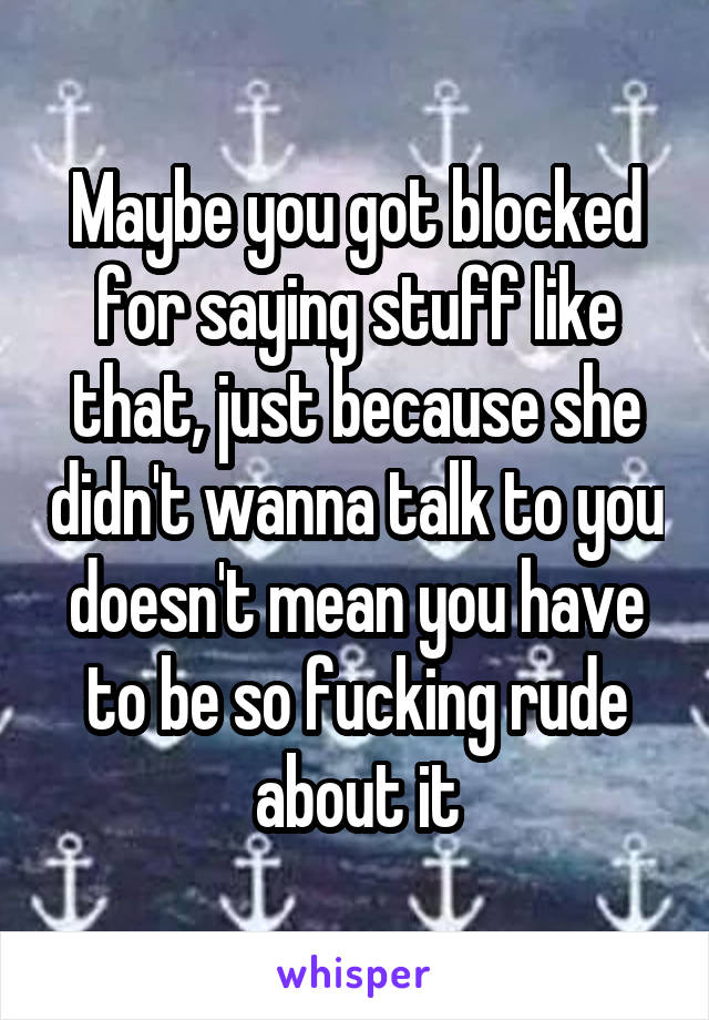 Maybe you got blocked for saying stuff like that, just because she didn't wanna talk to you doesn't mean you have to be so fucking rude about it