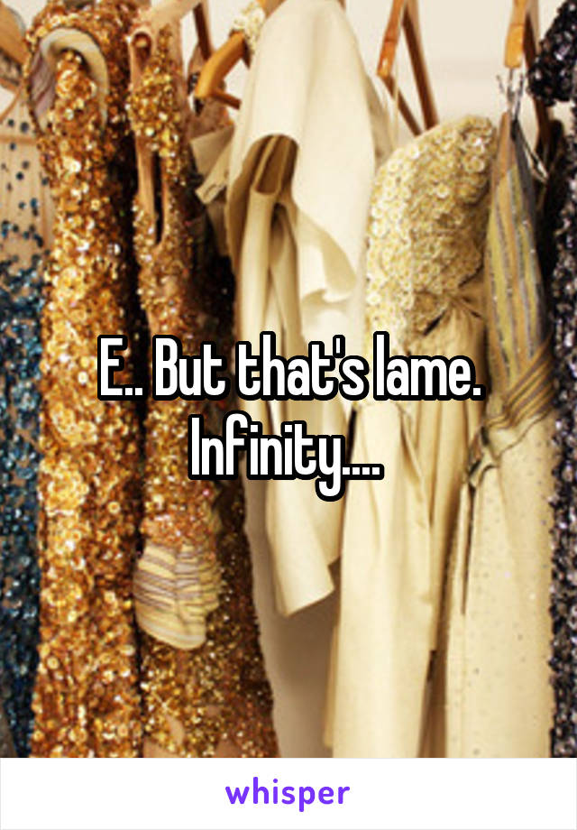 E.. But that's lame. Infinity.... 