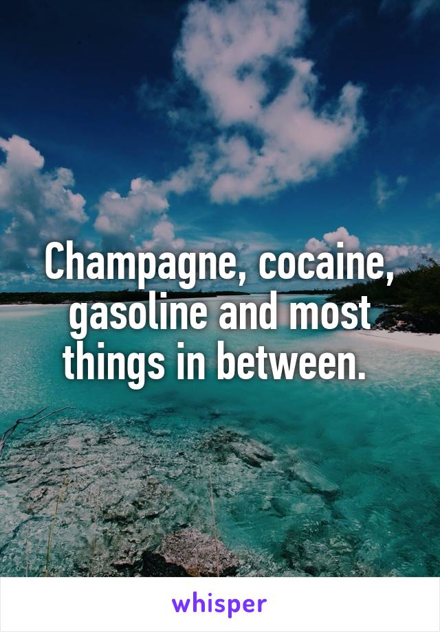 Champagne, cocaine, gasoline and most things in between. 