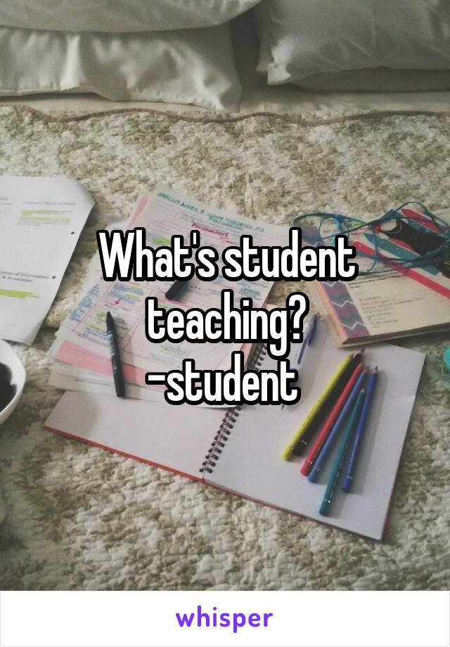 What's student teaching?
-student 
