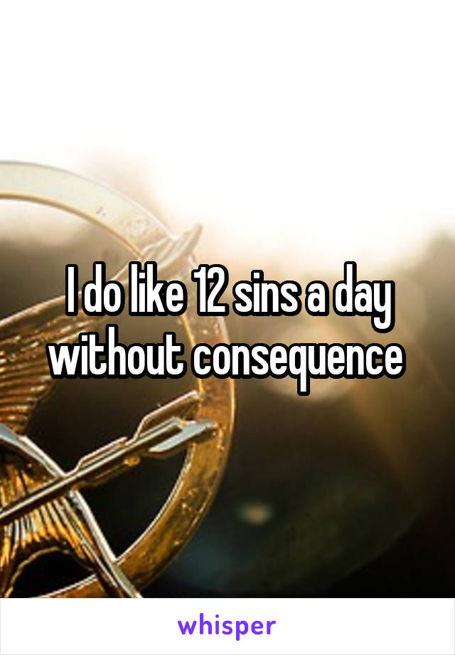 I do like 12 sins a day without consequence 