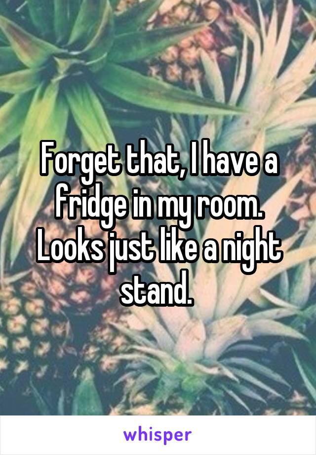 Forget that, I have a fridge in my room. Looks just like a night stand. 