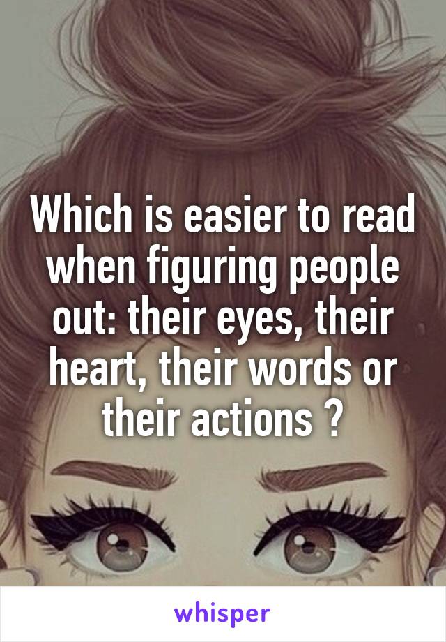 Which is easier to read when figuring people out: their eyes, their heart, their words or their actions ?