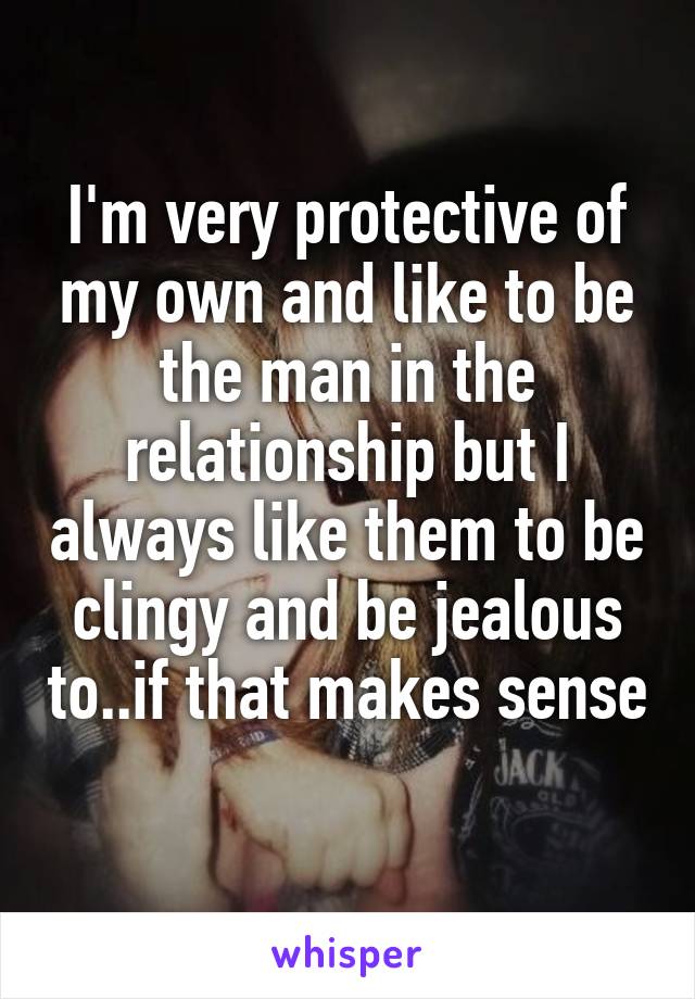 I'm very protective of my own and like to be the man in the relationship but I always like them to be clingy and be jealous to..if that makes sense 