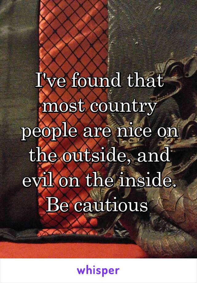 I've found that most country people are nice on the outside, and evil on the inside. Be cautious 