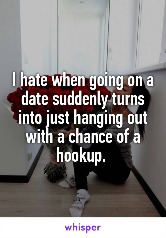 I hate when going on a date suddenly turns into just hanging out with a chance of a hookup. 